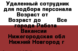 Удаленный сотрудник для подбора персонала › Возраст от ­ 25 › Возраст до ­ 55 - Все города Работа » Вакансии   . Нижегородская обл.,Нижний Новгород г.